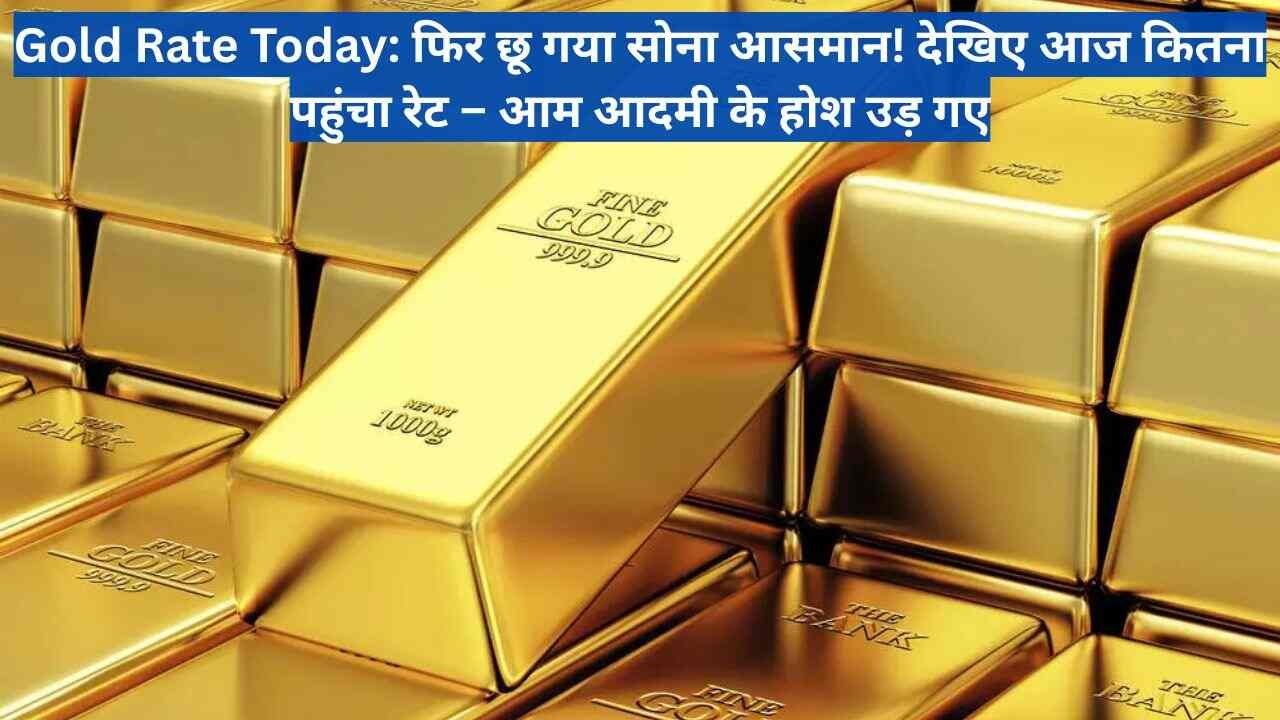 Gold Rate Today: फिर छू गया सोना आसमान! देखिए आज कितना पहुंचा रेट – आम आदमी के होश उड़ गए