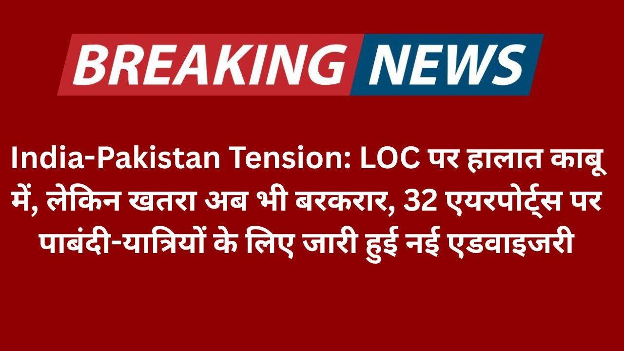 India-Pakistan Tension: LOC पर हालात काबू में, लेकिन खतरा अब भी बरकरार, 32 एयरपोर्ट्स पर पाबंदी-यात्रियों के लिए जारी हुई नई एडवाइजरी
