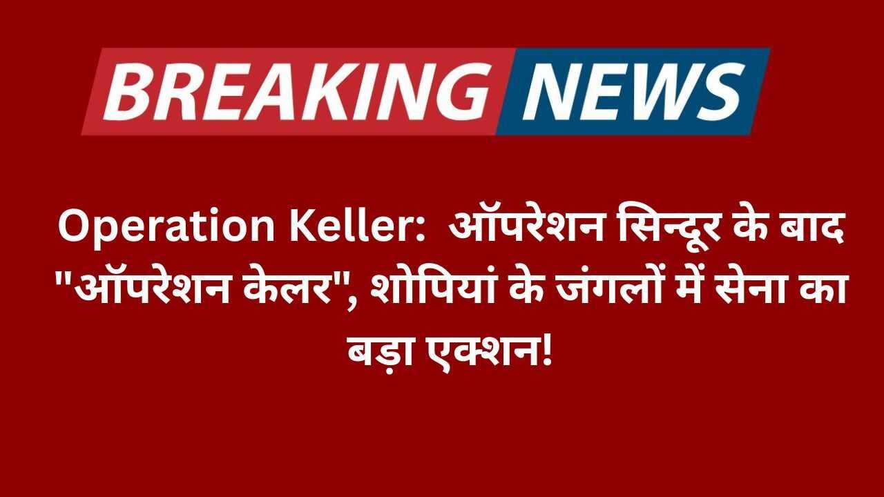Operation Keller: ऑपरेशन सिन्दूर के बाद "ऑपरेशन केलर",शोपियां के जंगलों में सेना का बड़ा एक्शन!