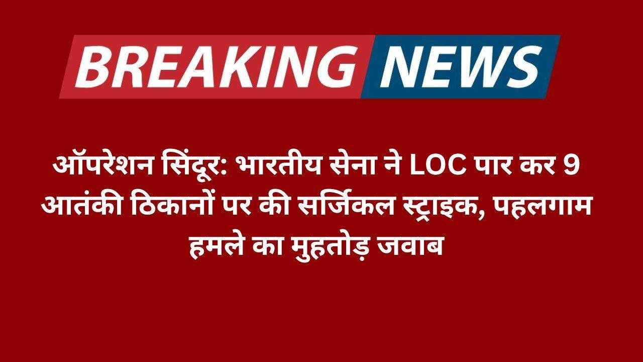 ऑपरेशन सिंदूर भारतीय सेना ने LOC पार कर 9 आतंकी ठिकानों पर की सर्जिकल स्ट्राइक, (1)