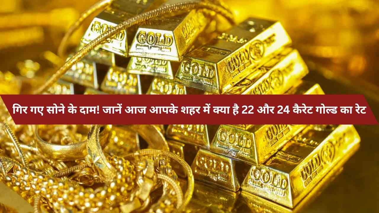 गिर गए सोने के दाम! जानें आज आपके शहर में क्या है 22 और 24 कैरेट गोल्ड का रेट