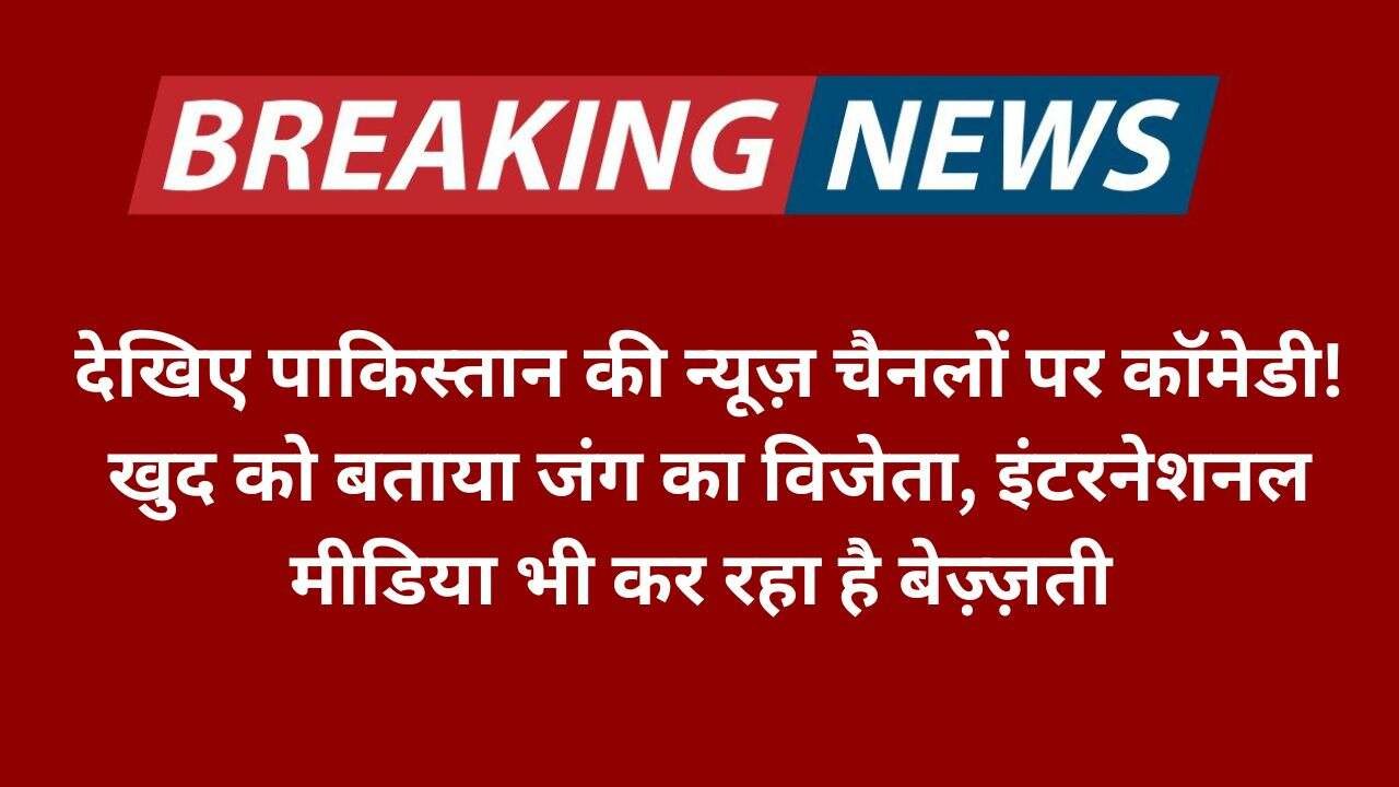 देखिए पाकिस्तान की न्यूज़ चैनलों पर कॉमेडी! खुद को बताया जंग का विजेता, इंटरनेशनल मीडिया भी कर रहा है बेज़्ज़ती